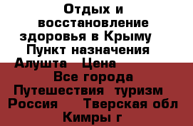 Отдых и восстановление здоровья в Крыму. › Пункт назначения ­ Алушта › Цена ­ 10 000 - Все города Путешествия, туризм » Россия   . Тверская обл.,Кимры г.